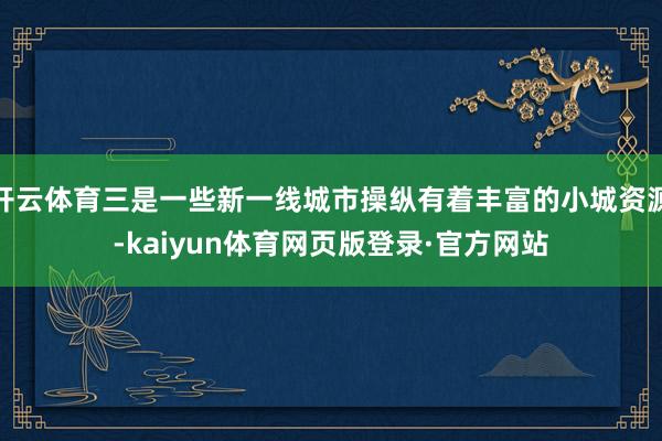 开云体育三是一些新一线城市操纵有着丰富的小城资源-kaiyun体育网页版登录·官方网站