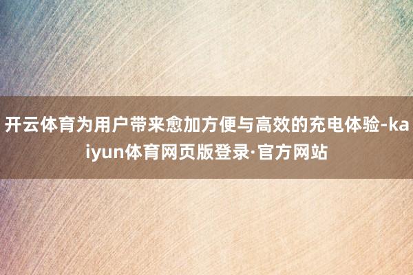 开云体育为用户带来愈加方便与高效的充电体验-kaiyun体育网页版登录·官方网站