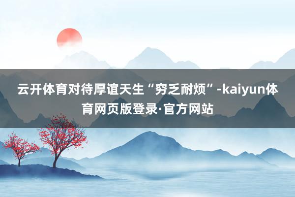 云开体育对待厚谊天生“穷乏耐烦”-kaiyun体育网页版登录·官方网站
