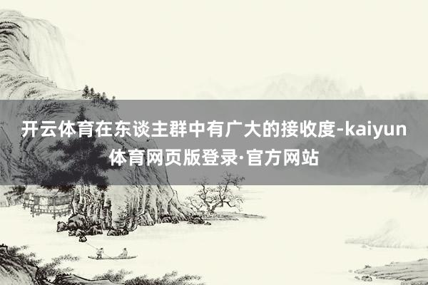 开云体育在东谈主群中有广大的接收度-kaiyun体育网页版登录·官方网站