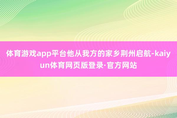 体育游戏app平台他从我方的家乡荆州启航-kaiyun体育网页版登录·官方网站