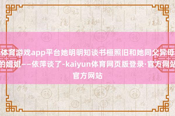 体育游戏app平台她明明知谈书桓照旧和她同父异母的姐姐——依萍谈了-kaiyun体育网页版登录·官方网站