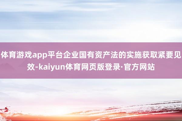 体育游戏app平台企业国有资产法的实施获取紧要见效-kaiyun体育网页版登录·官方网站