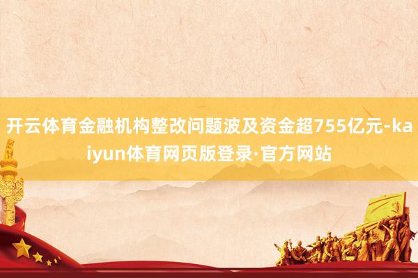 开云体育金融机构整改问题波及资金超755亿元-kaiyun体育网页版登录·官方网站