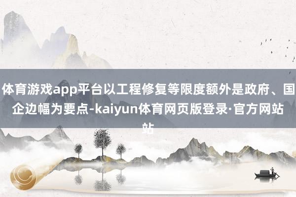 体育游戏app平台以工程修复等限度额外是政府、国企边幅为要点-kaiyun体育网页版登录·官方网站