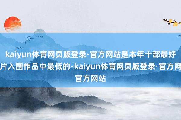 kaiyun体育网页版登录·官方网站是本年十部最好影片入围作品中最低的-kaiyun体育网页版登录·官方网站