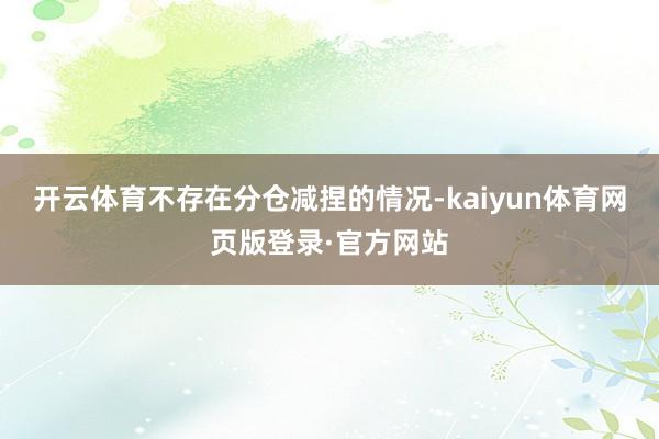 开云体育不存在分仓减捏的情况-kaiyun体育网页版登录·官方网站