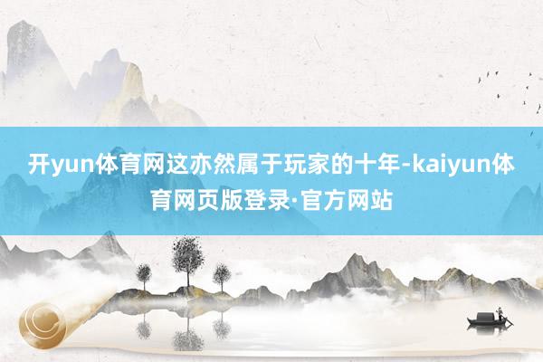 开yun体育网这亦然属于玩家的十年-kaiyun体育网页版登录·官方网站