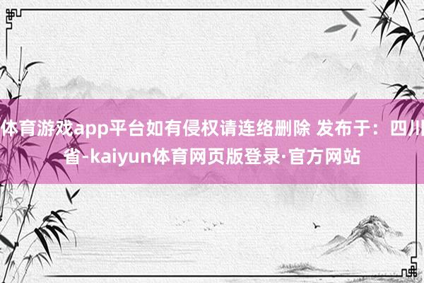 体育游戏app平台如有侵权请连络删除 发布于：四川省-kaiyun体育网页版登录·官方网站