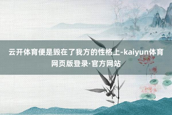 云开体育便是毁在了我方的性格上-kaiyun体育网页版登录·官方网站