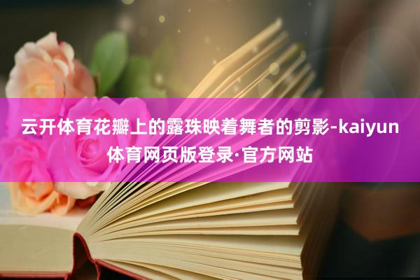 云开体育花瓣上的露珠映着舞者的剪影-kaiyun体育网页版登录·官方网站