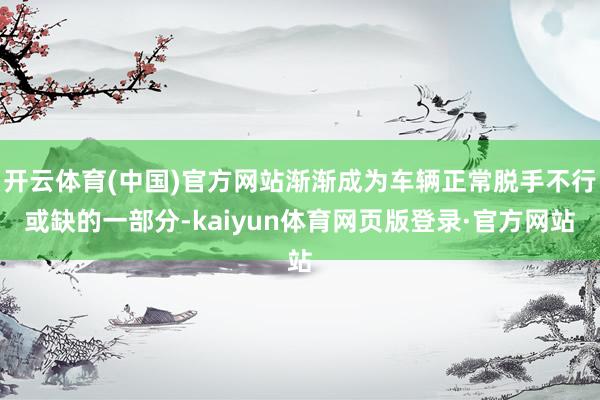 开云体育(中国)官方网站渐渐成为车辆正常脱手不行或缺的一部分-kaiyun体育网页版登录·官方网站