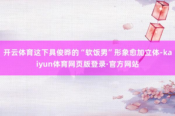 开云体育这下具俊晔的“软饭男”形象愈加立体-kaiyun体育网页版登录·官方网站