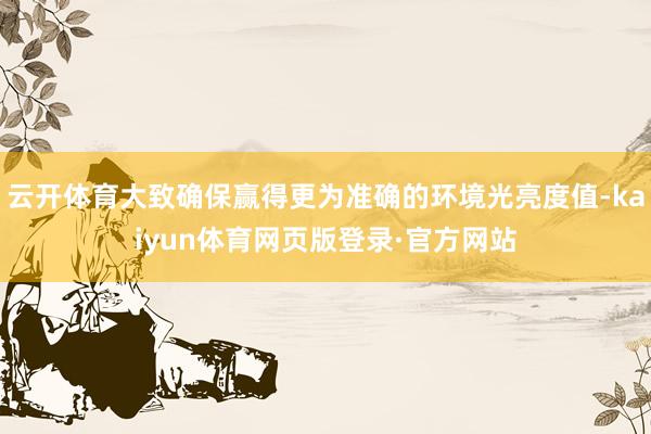 云开体育大致确保赢得更为准确的环境光亮度值-kaiyun体育网页版登录·官方网站