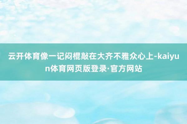 云开体育像一记闷棍敲在大齐不雅众心上-kaiyun体育网页版登录·官方网站