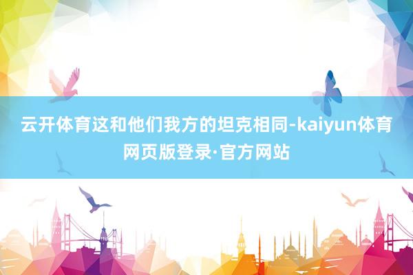云开体育这和他们我方的坦克相同-kaiyun体育网页版登录·官方网站