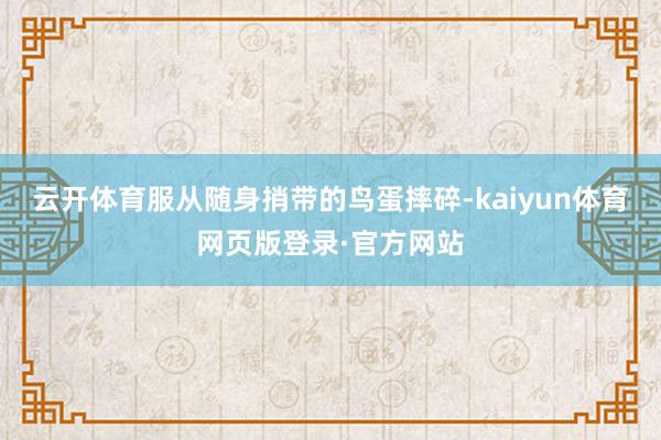 云开体育服从随身捎带的鸟蛋摔碎-kaiyun体育网页版登录·官方网站