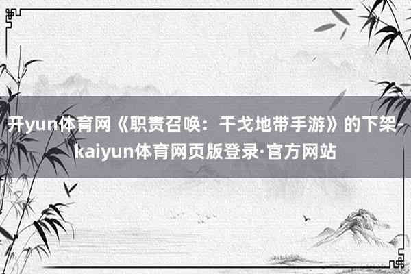 开yun体育网《职责召唤：干戈地带手游》的下架-kaiyun体育网页版登录·官方网站