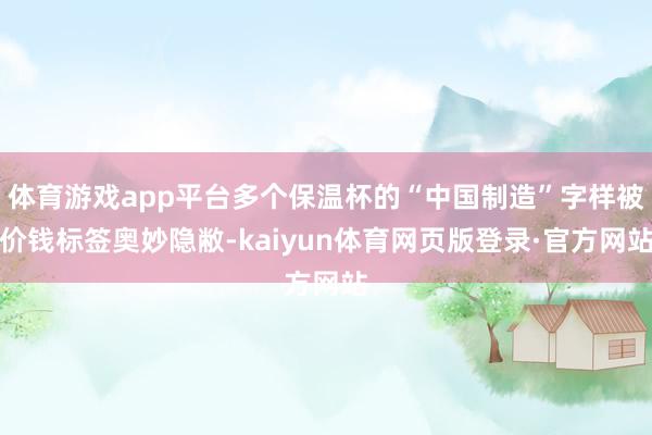 体育游戏app平台多个保温杯的“中国制造”字样被价钱标签奥妙隐敝-kaiyun体育网页版登录·官方网站