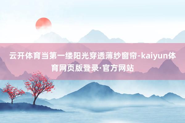 云开体育当第一缕阳光穿透薄纱窗帘-kaiyun体育网页版登录·官方网站