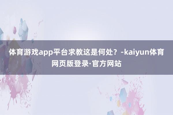 体育游戏app平台求教这是何处？-kaiyun体育网页版登录·官方网站