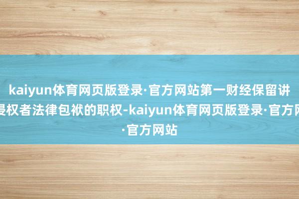 kaiyun体育网页版登录·官方网站第一财经保留讲究侵权者法律包袱的职权-kaiyun体育网页版登录·官方网站
