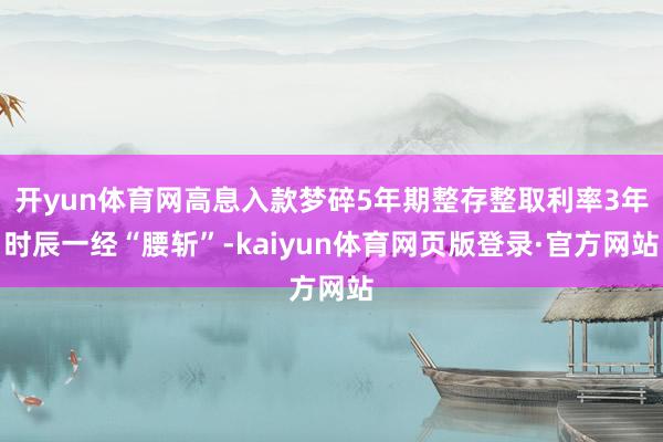 开yun体育网高息入款梦碎5年期整存整取利率3年时辰一经“腰斩”-kaiyun体育网页版登录·官方网站