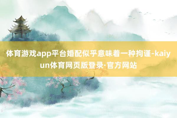 体育游戏app平台婚配似乎意味着一种拘谨-kaiyun体育网页版登录·官方网站