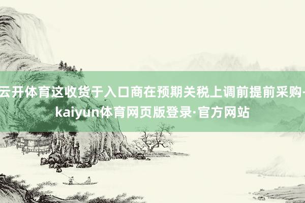 云开体育这收货于入口商在预期关税上调前提前采购-kaiyun体育网页版登录·官方网站