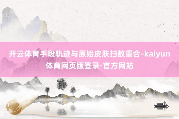 开云体育手段轨迹与原始皮肤扫数重合-kaiyun体育网页版登录·官方网站