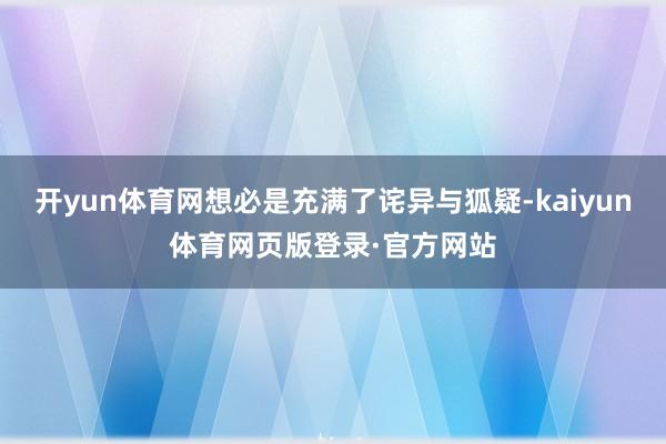 开yun体育网想必是充满了诧异与狐疑-kaiyun体育网页版登录·官方网站