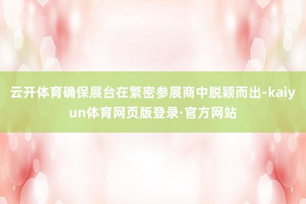 云开体育确保展台在繁密参展商中脱颖而出-kaiyun体育网页版登录·官方网站