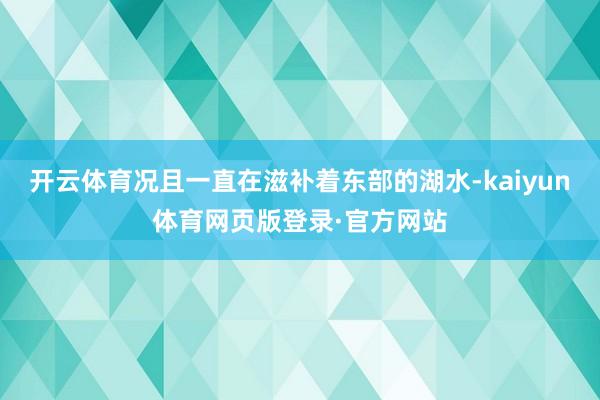 开云体育况且一直在滋补着东部的湖水-kaiyun体育网页版登录·官方网站