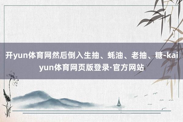 开yun体育网然后倒入生抽、蚝油、老抽、糖-kaiyun体育网页版登录·官方网站