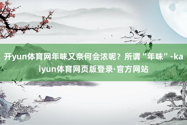 开yun体育网年味又奈何会浓呢？所谓“年味”-kaiyun体育网页版登录·官方网站