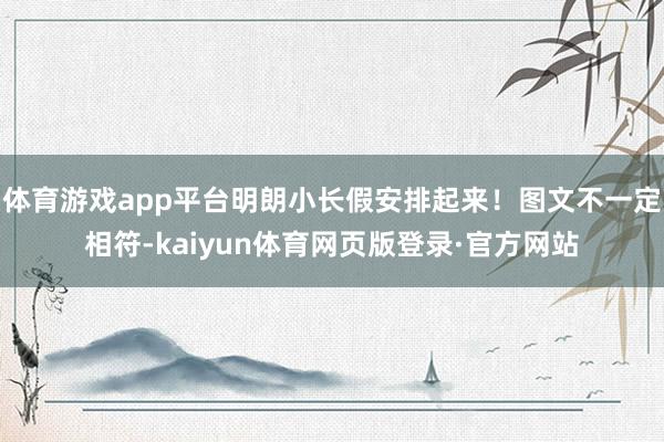 体育游戏app平台明朗小长假安排起来！图文不一定相符-kaiyun体育网页版登录·官方网站