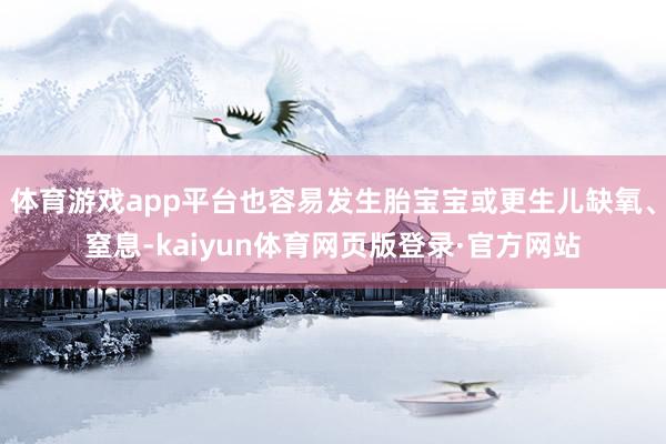 体育游戏app平台也容易发生胎宝宝或更生儿缺氧、窒息-kaiyun体育网页版登录·官方网站