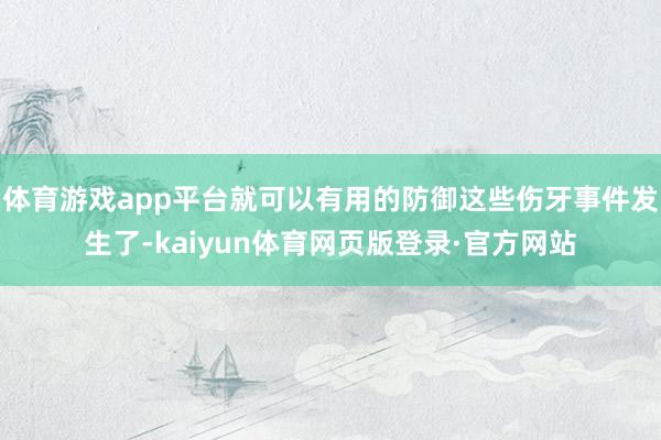 体育游戏app平台就可以有用的防御这些伤牙事件发生了-kaiyun体育网页版登录·官方网站