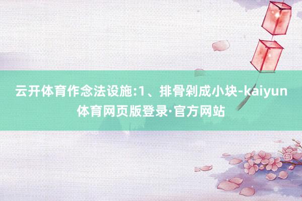 云开体育作念法设施:1、排骨剁成小块-kaiyun体育网页版登录·官方网站
