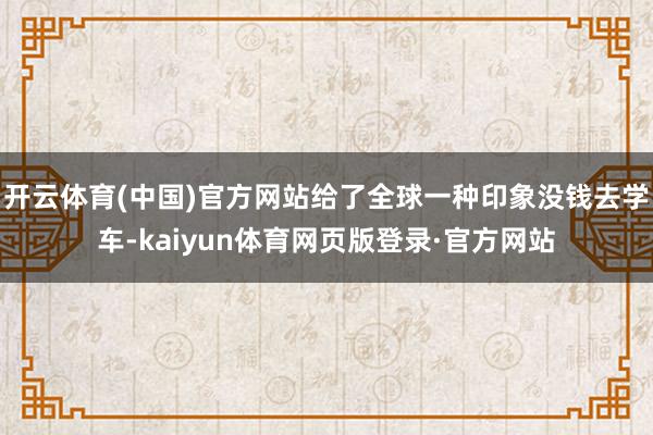 开云体育(中国)官方网站给了全球一种印象没钱去学车-kaiyun体育网页版登录·官方网站
