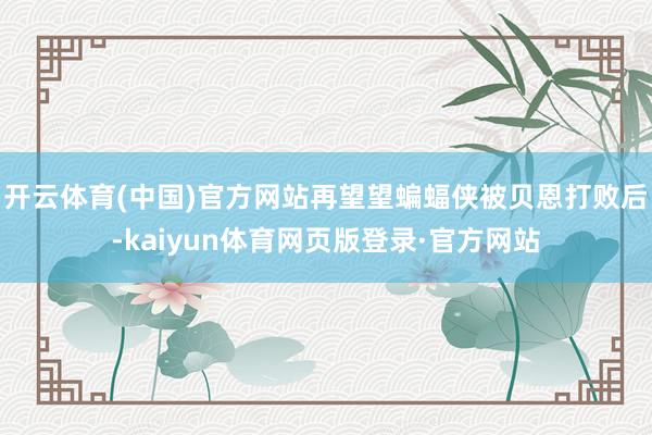开云体育(中国)官方网站再望望蝙蝠侠被贝恩打败后-kaiyun体育网页版登录·官方网站