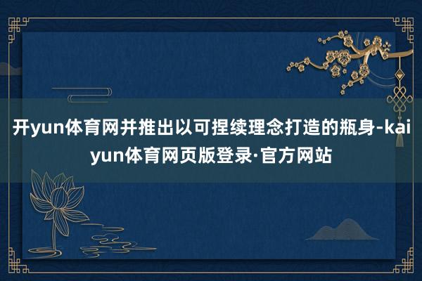 开yun体育网并推出以可捏续理念打造的瓶身-kaiyun体育网页版登录·官方网站