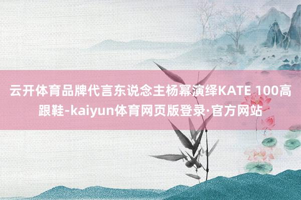 云开体育品牌代言东说念主杨幂演绎KATE 100高跟鞋-kaiyun体育网页版登录·官方网站