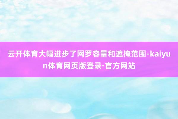 云开体育大幅进步了网罗容量和遮掩范围-kaiyun体育网页版登录·官方网站
