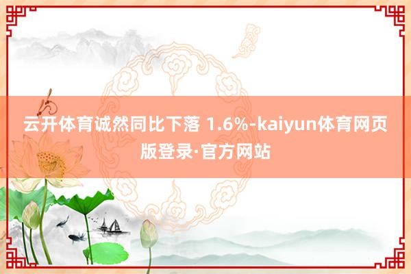 云开体育诚然同比下落 1.6%-kaiyun体育网页版登录·官方网站