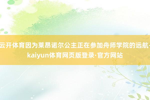云开体育因为莱昂诺尔公主正在参加舟师学院的远航-kaiyun体育网页版登录·官方网站