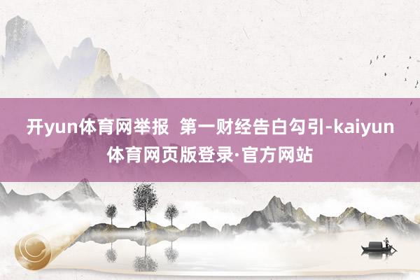 开yun体育网举报  第一财经告白勾引-kaiyun体育网页版登录·官方网站
