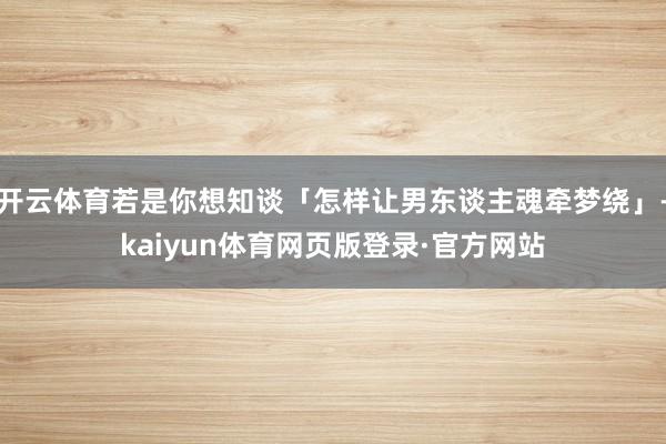 开云体育若是你想知谈「怎样让男东谈主魂牵梦绕」-kaiyun体育网页版登录·官方网站