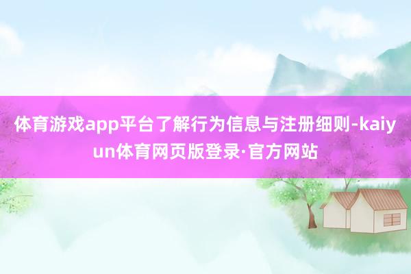 体育游戏app平台了解行为信息与注册细则-kaiyun体育网页版登录·官方网站