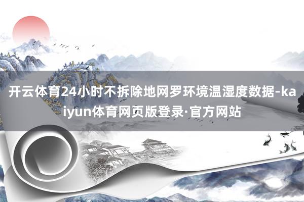 开云体育24小时不拆除地网罗环境温湿度数据-kaiyun体育网页版登录·官方网站
